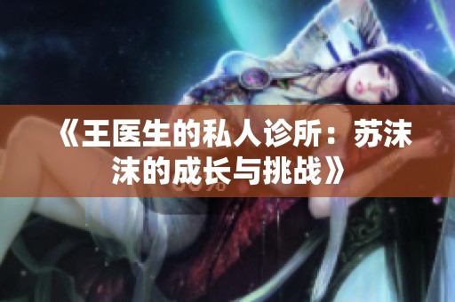 《王医生的私人诊所：苏沫沫的成长与挑战》