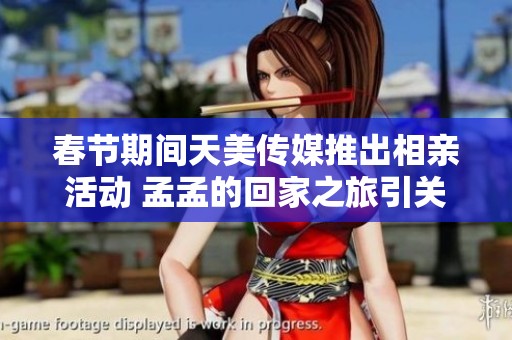春节期间天美传媒推出相亲活动 孟孟的回家之旅引关注