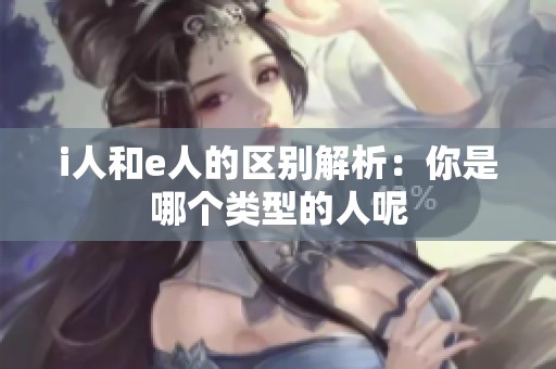 i人和e人的区别解析：你是哪个类型的人呢