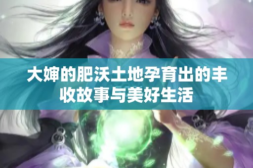 大婶的肥沃土地孕育出的丰收故事与美好生活