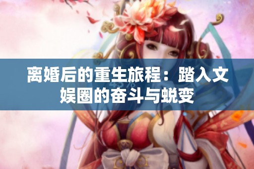 离婚后的重生旅程：踏入文娱圈的奋斗与蜕变