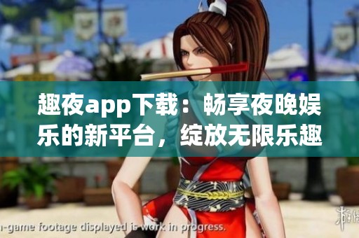 趣夜app下载：畅享夜晚娱乐的新平台，绽放无限乐趣