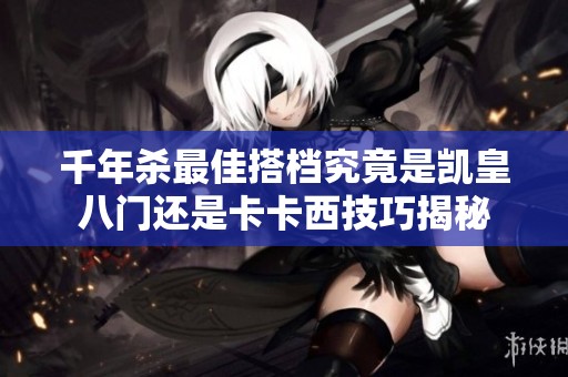 千年杀最佳搭档究竟是凯皇八门还是卡卡西技巧揭秘
