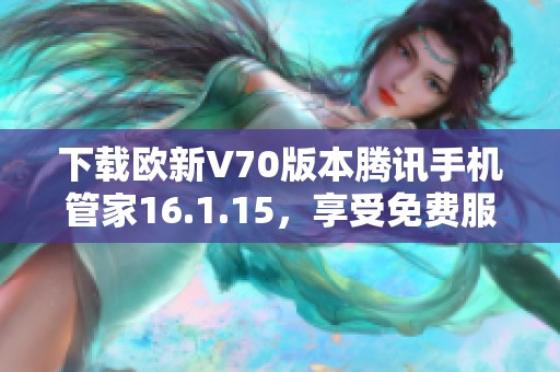 下载欧新V70版本腾讯手机管家16.1.15，享受免费服务与更优体验