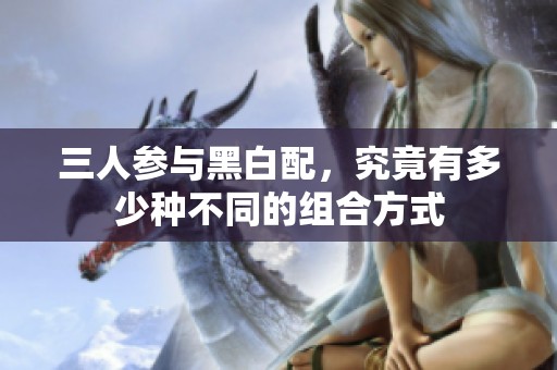 三人参与黑白配，究竟有多少种不同的组合方式