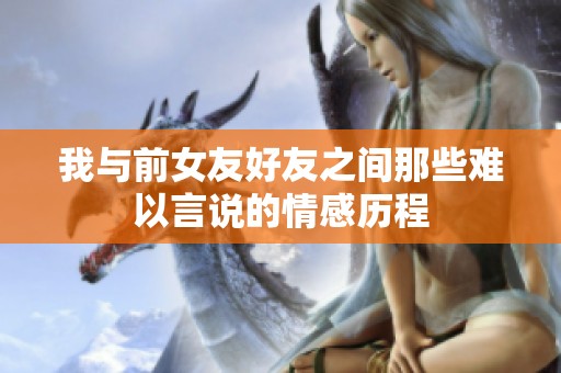 我与前女友好友之间那些难以言说的情感历程