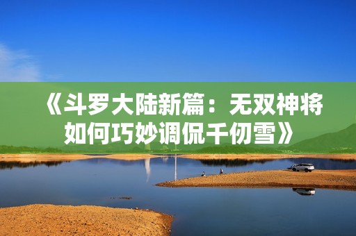 《斗罗大陆新篇：无双神将如何巧妙调侃千仞雪》