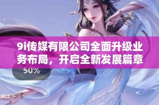 9i传媒有限公司全面升级业务布局，开启全新发展篇章