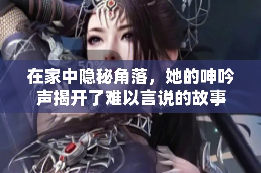 在家中隐秘角落，她的呻吟声揭开了难以言说的故事