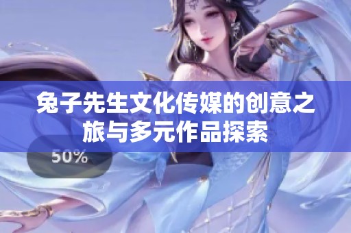 兔子先生文化传媒的创意之旅与多元作品探索