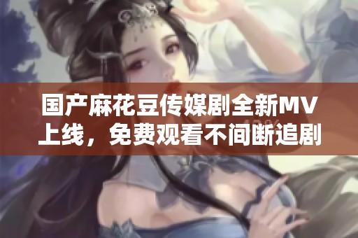 国产麻花豆传媒剧全新MV上线，免费观看不间断追剧乐趣