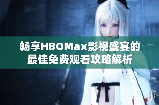 畅享HBOMax影视盛宴的最佳免费观看攻略解析