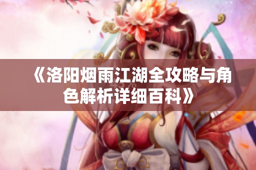 《洛阳烟雨江湖全攻略与角色解析详细百科》
