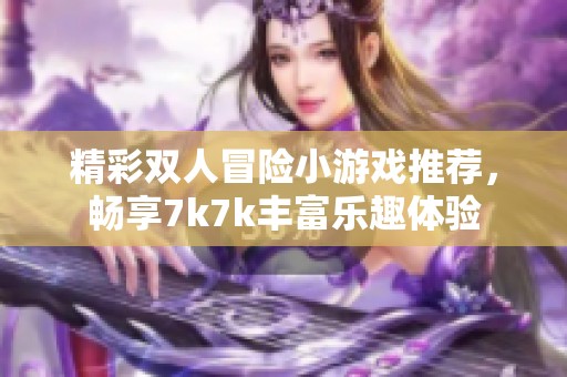 精彩双人冒险小游戏推荐，畅享7k7k丰富乐趣体验