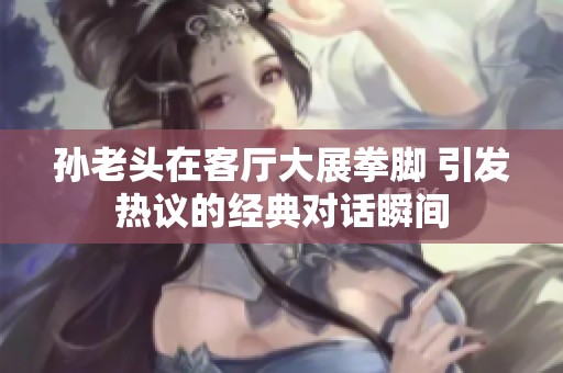 孙老头在客厅大展拳脚 引发热议的经典对话瞬间