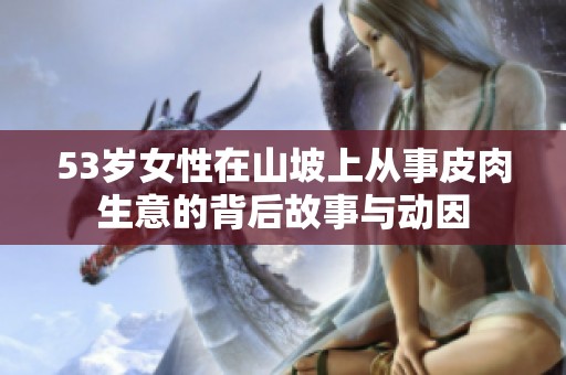 53岁女性在山坡上从事皮肉生意的背后故事与动因