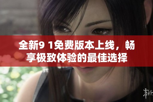 全新9 1免费版本上线，畅享极致体验的最佳选择