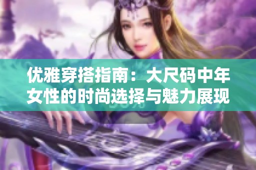 优雅穿搭指南：大尺码中年女性的时尚选择与魅力展现
