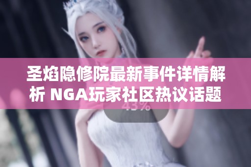 圣焰隐修院最新事件详情解析 NGA玩家社区热议话题