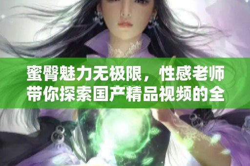 蜜臀魅力无极限，性感老师带你探索国产精品视频的全新体验