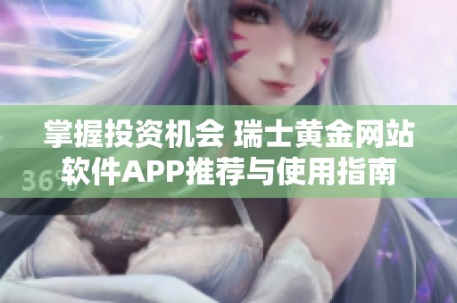 掌握投资机会 瑞士黄金网站软件APP推荐与使用指南