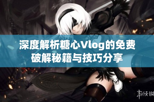 深度解析糖心Vlog的免费破解秘籍与技巧分享