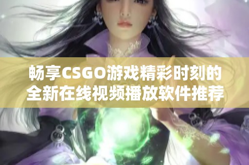 畅享CSGO游戏精彩时刻的全新在线视频播放软件推荐