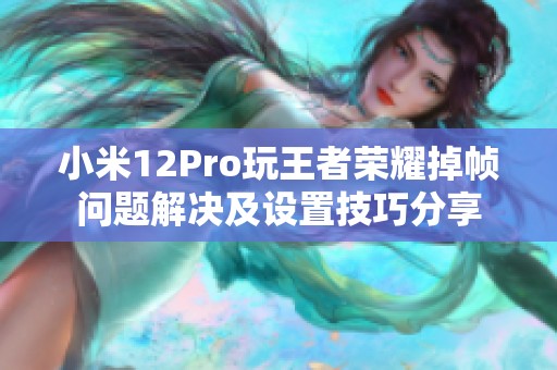 小米12Pro玩王者荣耀掉帧问题解决及设置技巧分享