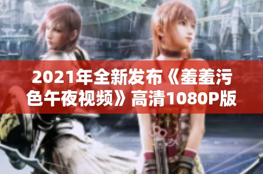 2021年全新发布《羞羞污色午夜视频》高清1080P版本免费下载
