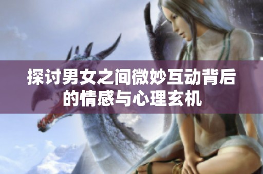 探讨男女之间微妙互动背后的情感与心理玄机