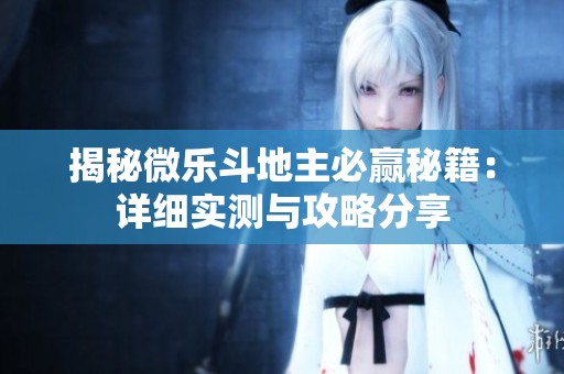 揭秘微乐斗地主必赢秘籍：详细实测与攻略分享