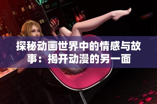 探秘动画世界中的情感与故事：揭开动漫的另一面