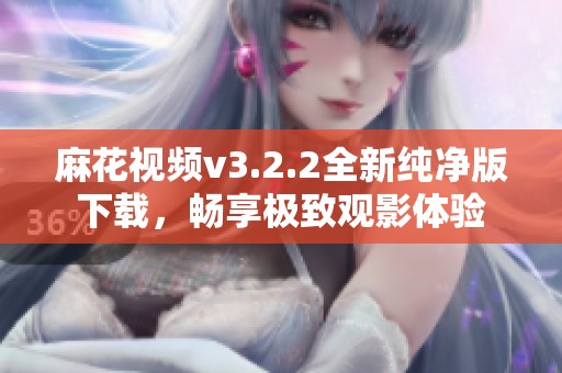 麻花视频v3.2.2全新纯净版下载，畅享极致观影体验