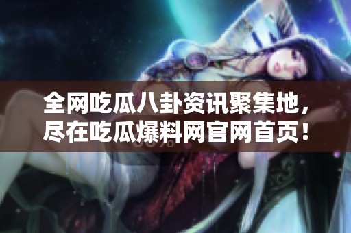 全网吃瓜八卦资讯聚集地，尽在吃瓜爆料网官网首页！
