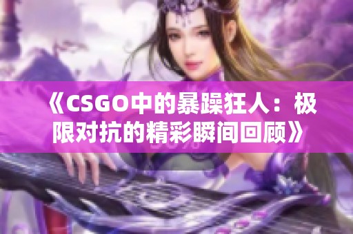 《CSGO中的暴躁狂人：极限对抗的精彩瞬间回顾》
