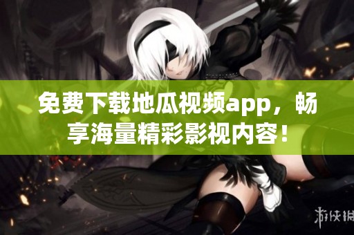 免费下载地瓜视频app，畅享海量精彩影视内容！