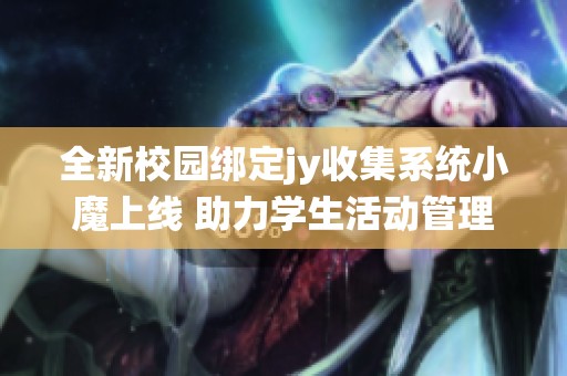 全新校园绑定jy收集系统小魔上线 助力学生活动管理
