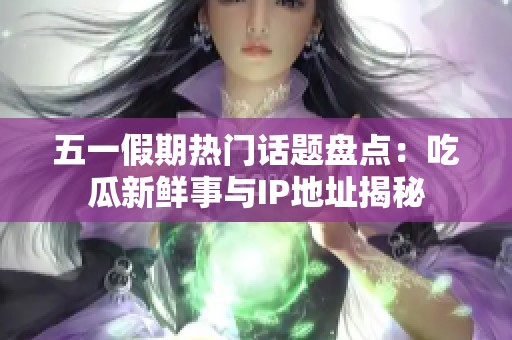 五一假期热门话题盘点：吃瓜新鲜事与IP地址揭秘