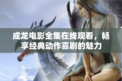 成龙电影全集在线观看，畅享经典动作喜剧的魅力