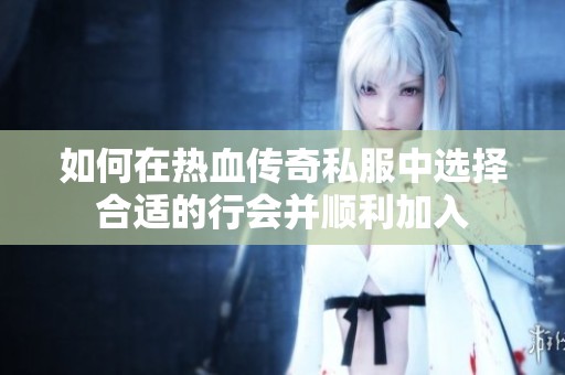 如何在热血传奇私服中选择合适的行会并顺利加入