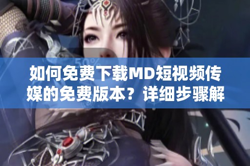 如何免费下载MD短视频传媒的免费版本？详细步骤解析
