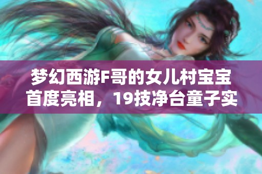 梦幻西游F哥的女儿村宝宝首度亮相，19技净台童子实力惊人