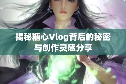 揭秘糖心Vlog背后的秘密与创作灵感分享