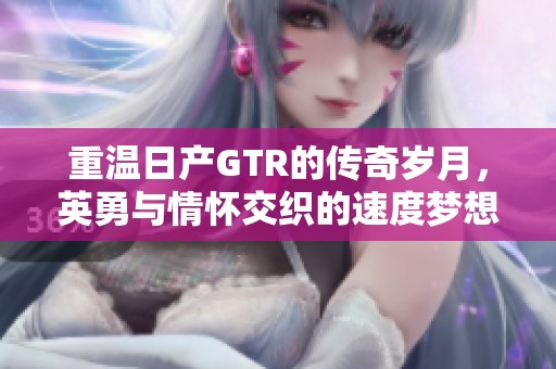 重温日产GTR的传奇岁月，英勇与情怀交织的速度梦想