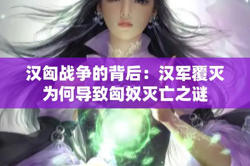 汉匈战争的背后：汉军覆灭为何导致匈奴灭亡之谜