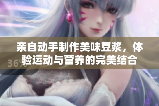 亲自动手制作美味豆浆，体验运动与营养的完美结合
