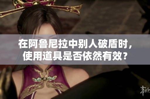 在阿鲁尼拉中别人破盾时，使用道具是否依然有效？
