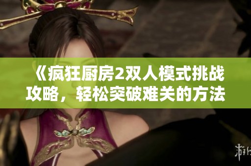 《疯狂厨房2双人模式挑战攻略，轻松突破难关的方法》