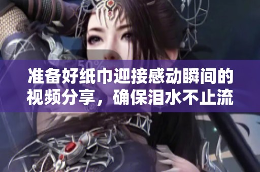 准备好纸巾迎接感动瞬间的视频分享，确保泪水不止流淌