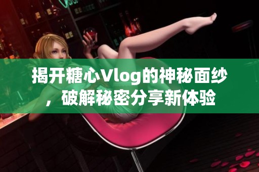 揭开糖心Vlog的神秘面纱，破解秘密分享新体验